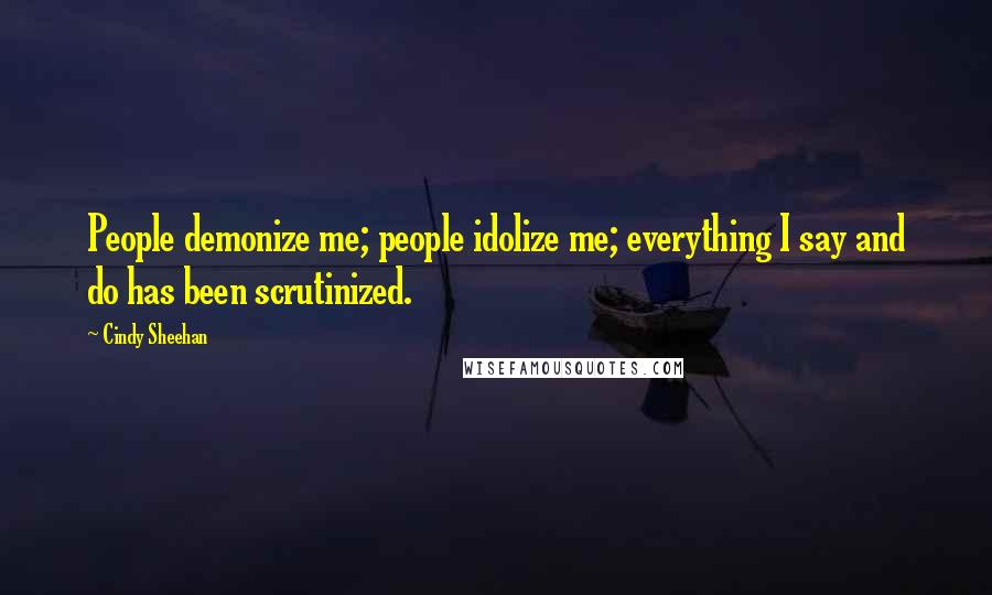Cindy Sheehan Quotes: People demonize me; people idolize me; everything I say and do has been scrutinized.
