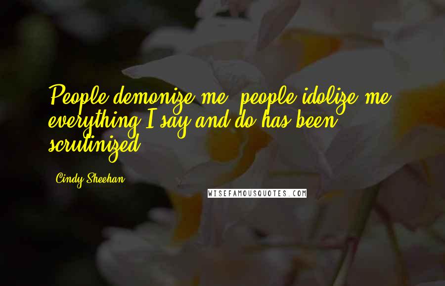 Cindy Sheehan Quotes: People demonize me; people idolize me; everything I say and do has been scrutinized.