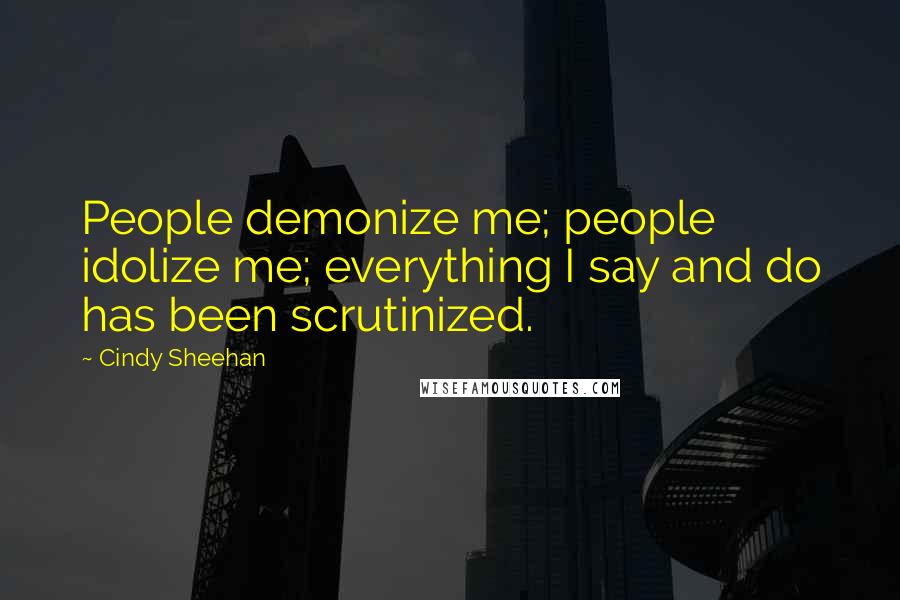 Cindy Sheehan Quotes: People demonize me; people idolize me; everything I say and do has been scrutinized.