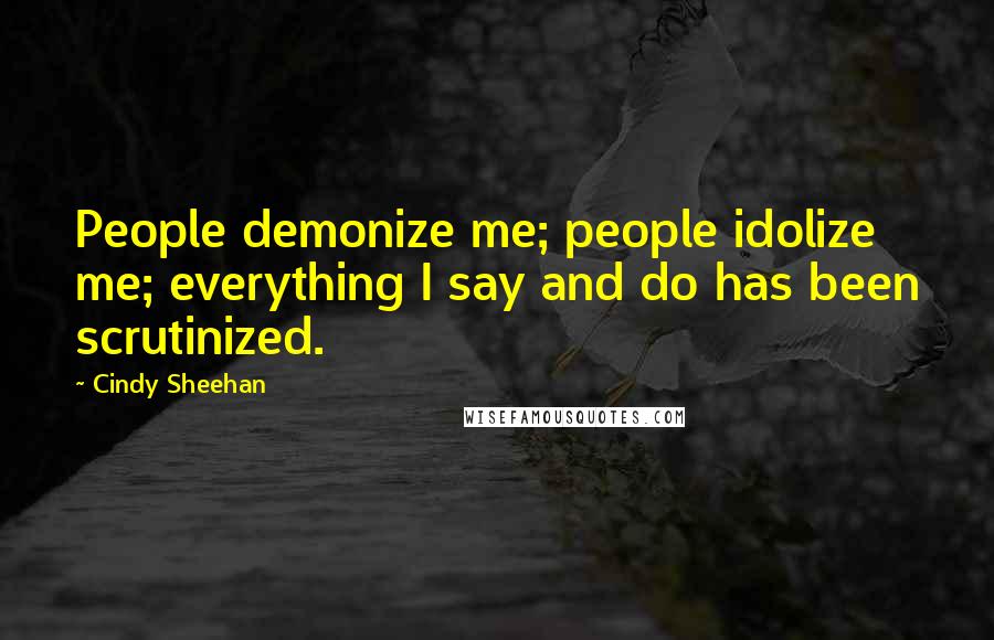Cindy Sheehan Quotes: People demonize me; people idolize me; everything I say and do has been scrutinized.