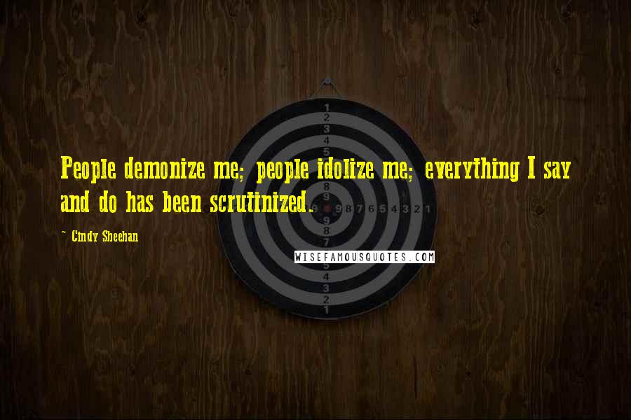 Cindy Sheehan Quotes: People demonize me; people idolize me; everything I say and do has been scrutinized.