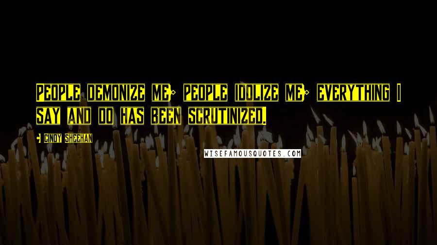 Cindy Sheehan Quotes: People demonize me; people idolize me; everything I say and do has been scrutinized.
