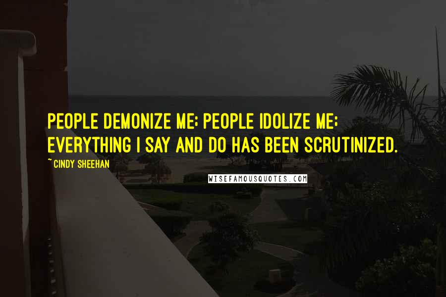 Cindy Sheehan Quotes: People demonize me; people idolize me; everything I say and do has been scrutinized.