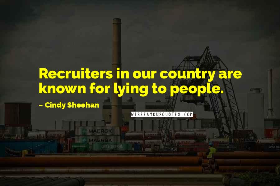 Cindy Sheehan Quotes: Recruiters in our country are known for lying to people.