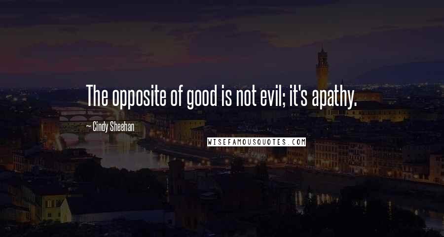 Cindy Sheehan Quotes: The opposite of good is not evil; it's apathy.