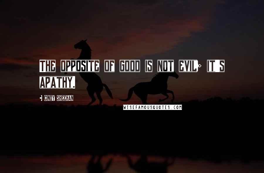 Cindy Sheehan Quotes: The opposite of good is not evil; it's apathy.