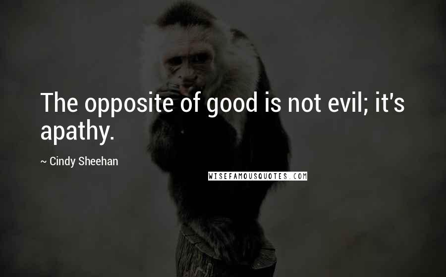 Cindy Sheehan Quotes: The opposite of good is not evil; it's apathy.