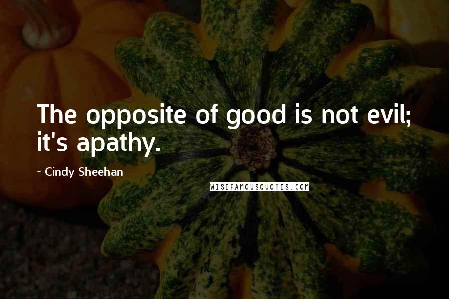 Cindy Sheehan Quotes: The opposite of good is not evil; it's apathy.