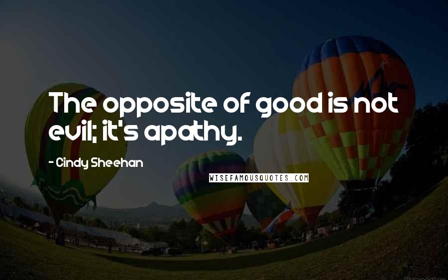 Cindy Sheehan Quotes: The opposite of good is not evil; it's apathy.