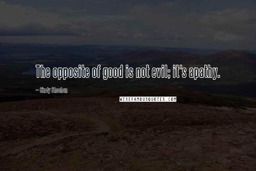 Cindy Sheehan Quotes: The opposite of good is not evil; it's apathy.