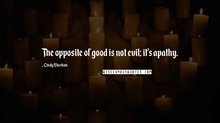 Cindy Sheehan Quotes: The opposite of good is not evil; it's apathy.