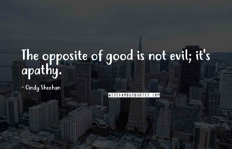 Cindy Sheehan Quotes: The opposite of good is not evil; it's apathy.