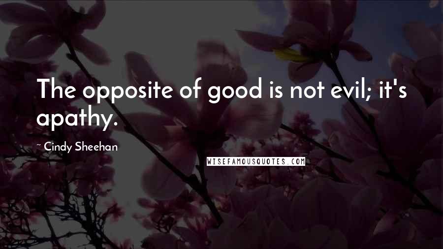Cindy Sheehan Quotes: The opposite of good is not evil; it's apathy.