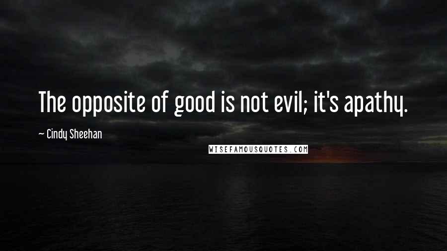 Cindy Sheehan Quotes: The opposite of good is not evil; it's apathy.