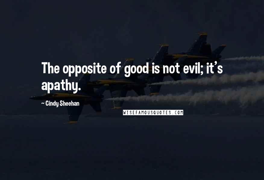 Cindy Sheehan Quotes: The opposite of good is not evil; it's apathy.