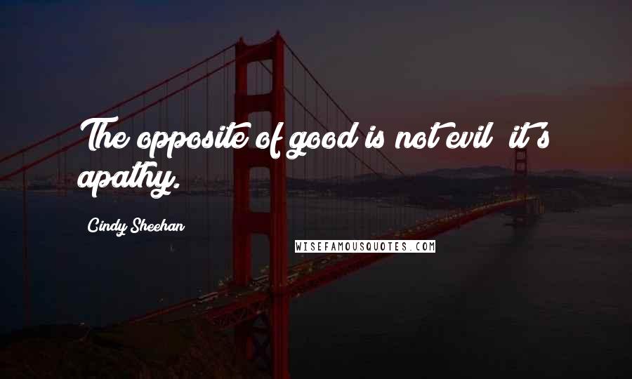 Cindy Sheehan Quotes: The opposite of good is not evil; it's apathy.