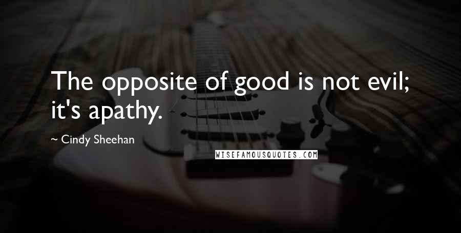 Cindy Sheehan Quotes: The opposite of good is not evil; it's apathy.