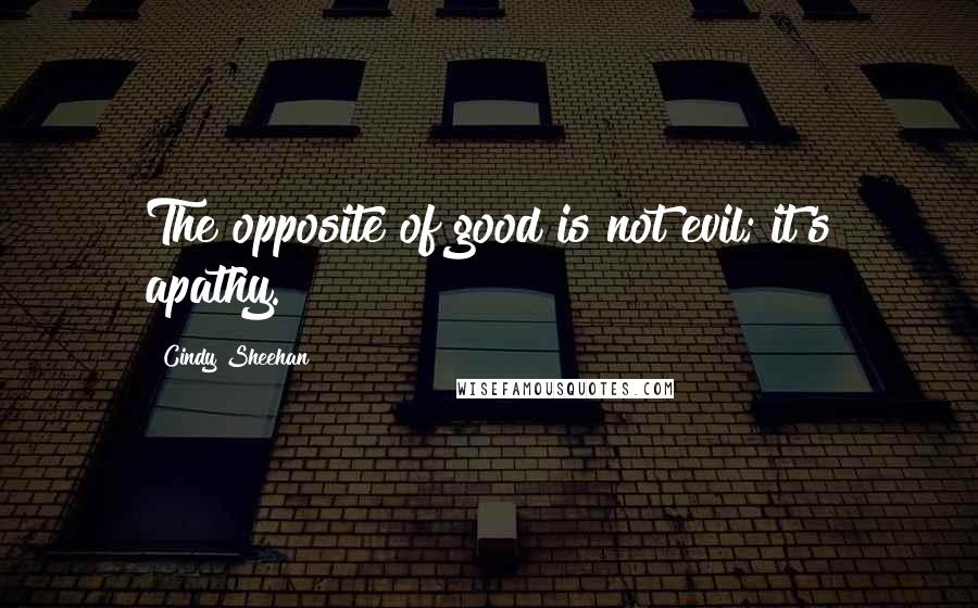 Cindy Sheehan Quotes: The opposite of good is not evil; it's apathy.