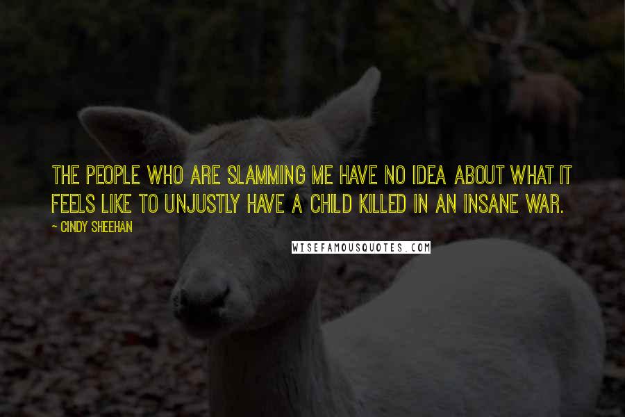 Cindy Sheehan Quotes: The people who are slamming me have no idea about what it feels like to unjustly have a child killed in an insane war.