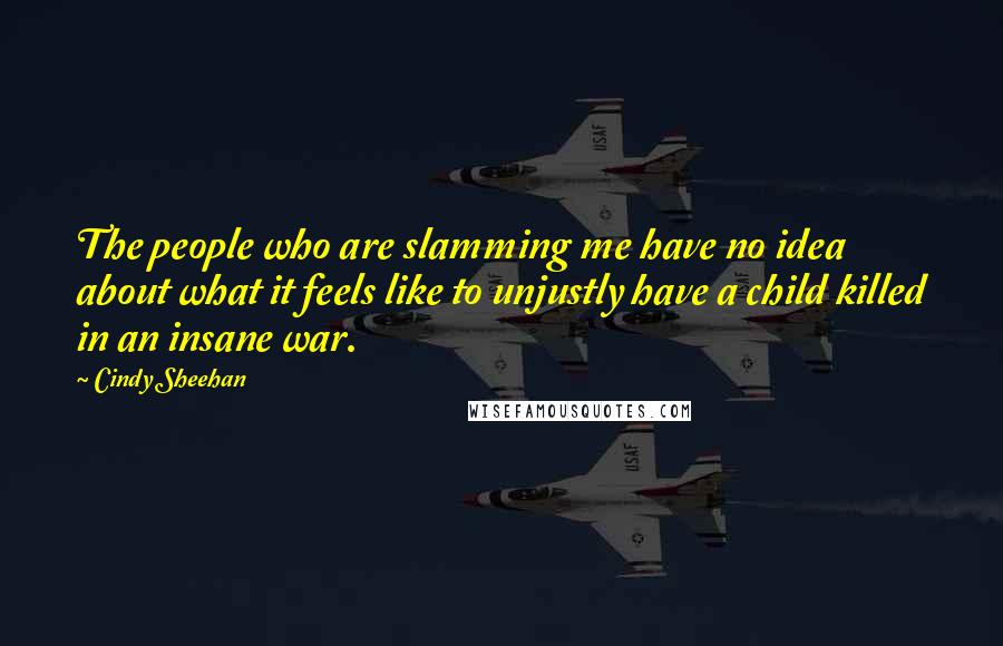 Cindy Sheehan Quotes: The people who are slamming me have no idea about what it feels like to unjustly have a child killed in an insane war.