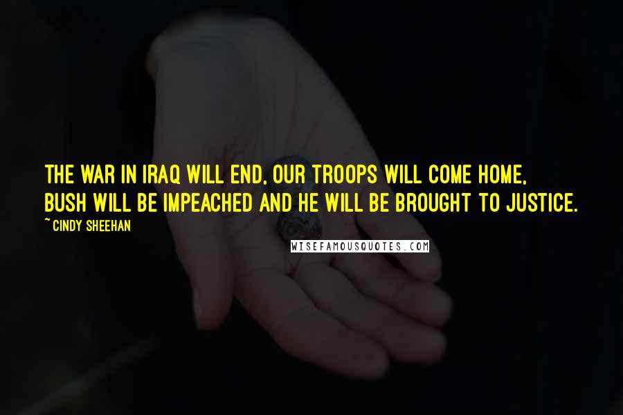 Cindy Sheehan Quotes: The war in Iraq will end, our troops will come home, Bush will be impeached and he will be brought to justice.