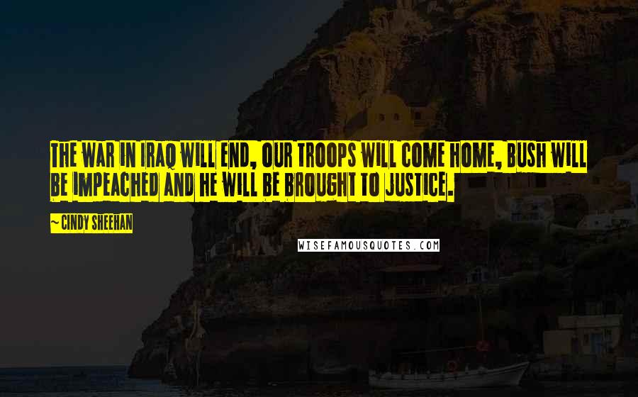 Cindy Sheehan Quotes: The war in Iraq will end, our troops will come home, Bush will be impeached and he will be brought to justice.