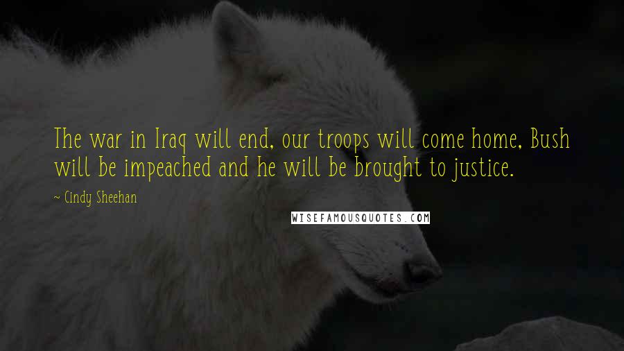 Cindy Sheehan Quotes: The war in Iraq will end, our troops will come home, Bush will be impeached and he will be brought to justice.