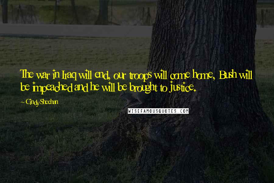 Cindy Sheehan Quotes: The war in Iraq will end, our troops will come home, Bush will be impeached and he will be brought to justice.