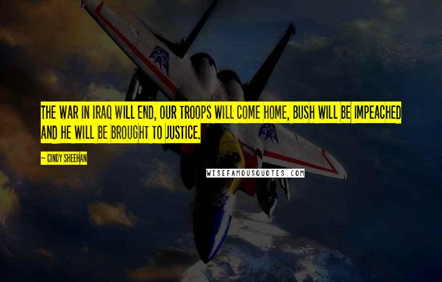 Cindy Sheehan Quotes: The war in Iraq will end, our troops will come home, Bush will be impeached and he will be brought to justice.