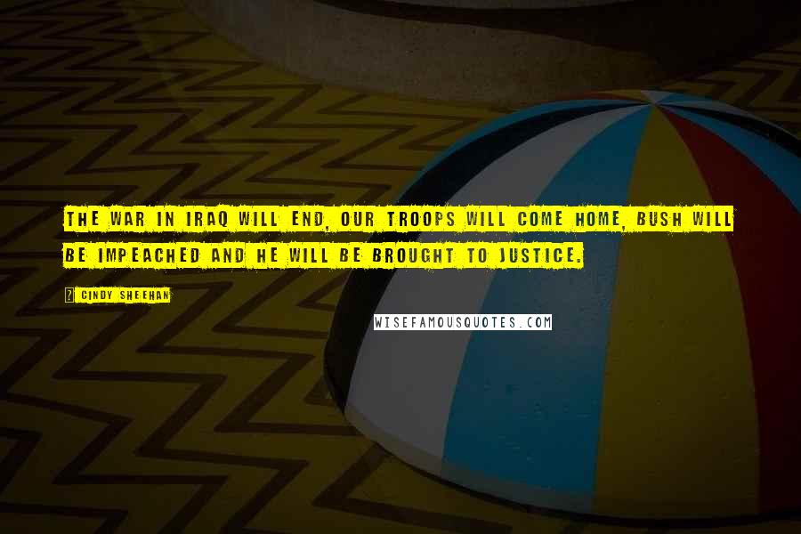 Cindy Sheehan Quotes: The war in Iraq will end, our troops will come home, Bush will be impeached and he will be brought to justice.