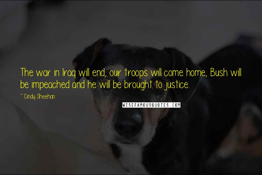 Cindy Sheehan Quotes: The war in Iraq will end, our troops will come home, Bush will be impeached and he will be brought to justice.