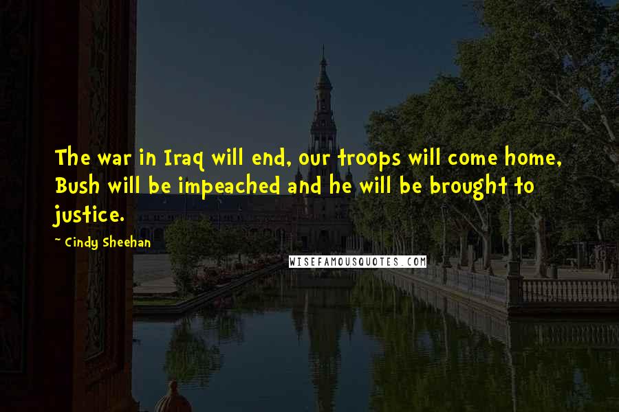 Cindy Sheehan Quotes: The war in Iraq will end, our troops will come home, Bush will be impeached and he will be brought to justice.