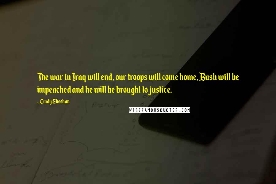 Cindy Sheehan Quotes: The war in Iraq will end, our troops will come home, Bush will be impeached and he will be brought to justice.