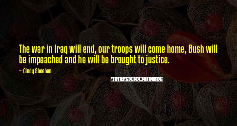 Cindy Sheehan Quotes: The war in Iraq will end, our troops will come home, Bush will be impeached and he will be brought to justice.