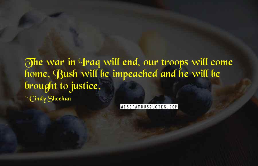 Cindy Sheehan Quotes: The war in Iraq will end, our troops will come home, Bush will be impeached and he will be brought to justice.