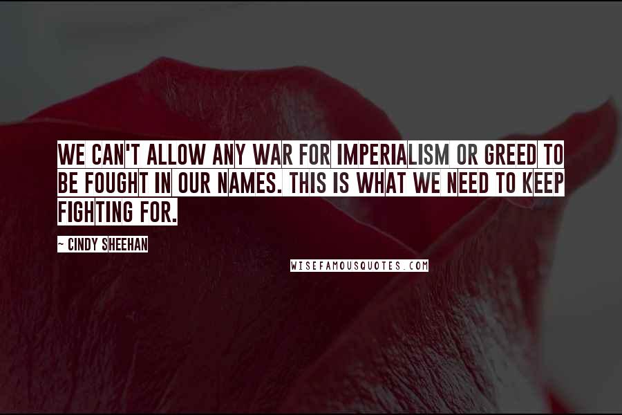 Cindy Sheehan Quotes: We can't allow any war for imperialism or greed to be fought in our names. This is what we need to keep fighting for.