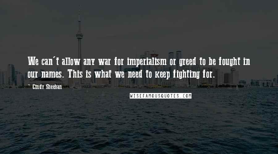 Cindy Sheehan Quotes: We can't allow any war for imperialism or greed to be fought in our names. This is what we need to keep fighting for.