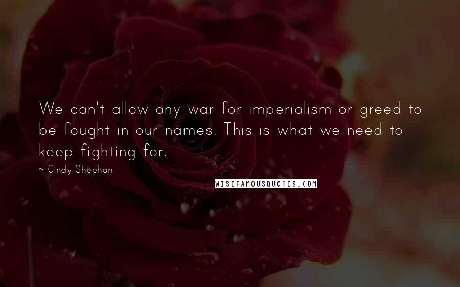 Cindy Sheehan Quotes: We can't allow any war for imperialism or greed to be fought in our names. This is what we need to keep fighting for.