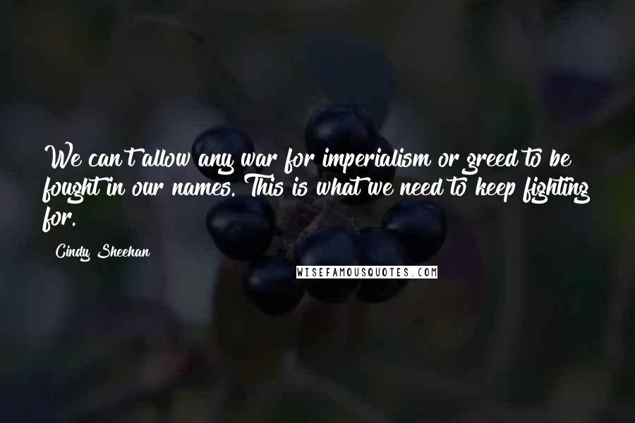 Cindy Sheehan Quotes: We can't allow any war for imperialism or greed to be fought in our names. This is what we need to keep fighting for.