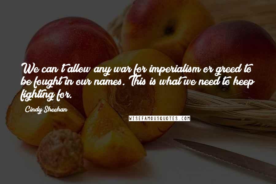 Cindy Sheehan Quotes: We can't allow any war for imperialism or greed to be fought in our names. This is what we need to keep fighting for.