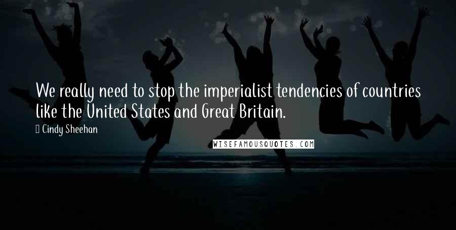 Cindy Sheehan Quotes: We really need to stop the imperialist tendencies of countries like the United States and Great Britain.