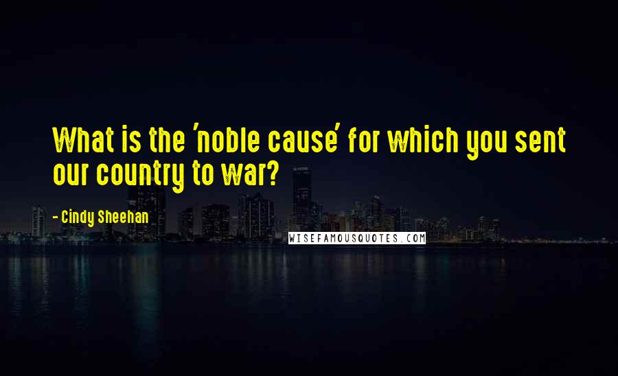 Cindy Sheehan Quotes: What is the 'noble cause' for which you sent our country to war?