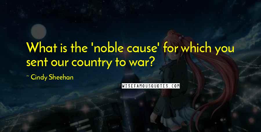 Cindy Sheehan Quotes: What is the 'noble cause' for which you sent our country to war?