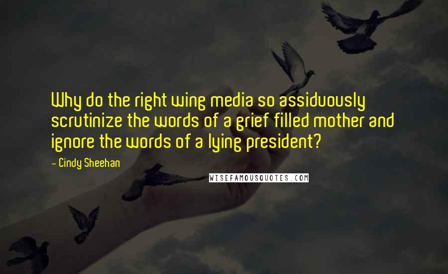 Cindy Sheehan Quotes: Why do the right wing media so assiduously scrutinize the words of a grief filled mother and ignore the words of a lying president?