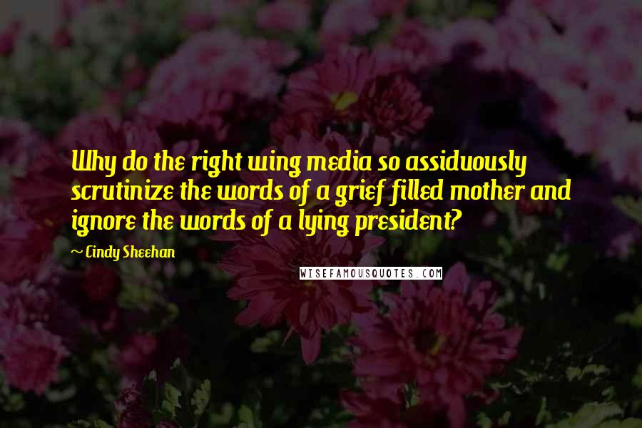 Cindy Sheehan Quotes: Why do the right wing media so assiduously scrutinize the words of a grief filled mother and ignore the words of a lying president?