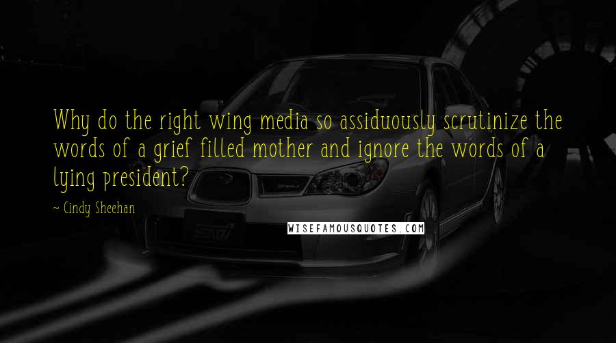 Cindy Sheehan Quotes: Why do the right wing media so assiduously scrutinize the words of a grief filled mother and ignore the words of a lying president?