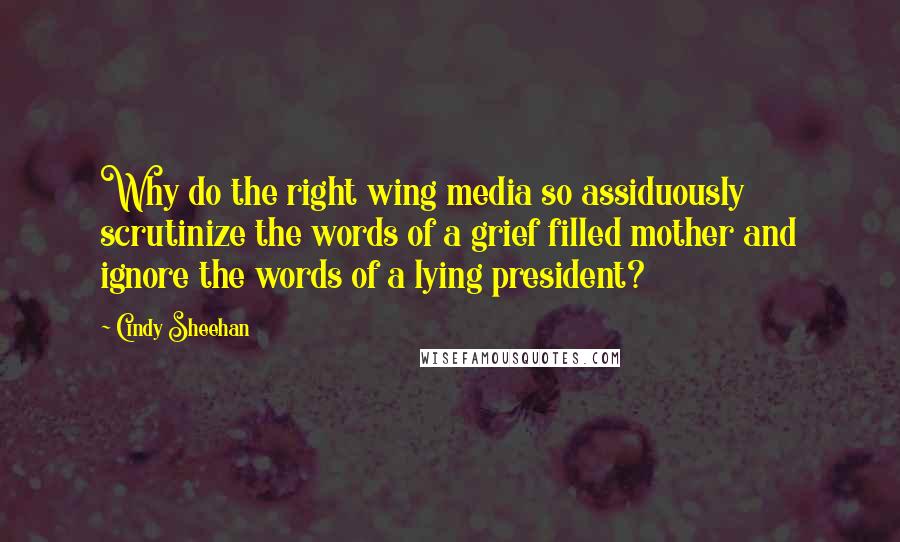 Cindy Sheehan Quotes: Why do the right wing media so assiduously scrutinize the words of a grief filled mother and ignore the words of a lying president?