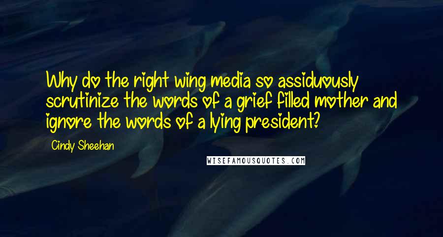 Cindy Sheehan Quotes: Why do the right wing media so assiduously scrutinize the words of a grief filled mother and ignore the words of a lying president?