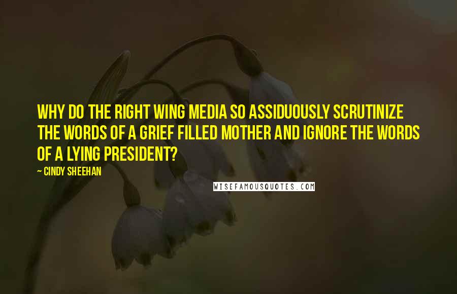 Cindy Sheehan Quotes: Why do the right wing media so assiduously scrutinize the words of a grief filled mother and ignore the words of a lying president?