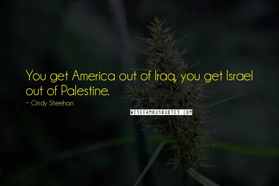 Cindy Sheehan Quotes: You get America out of Iraq, you get Israel out of Palestine.